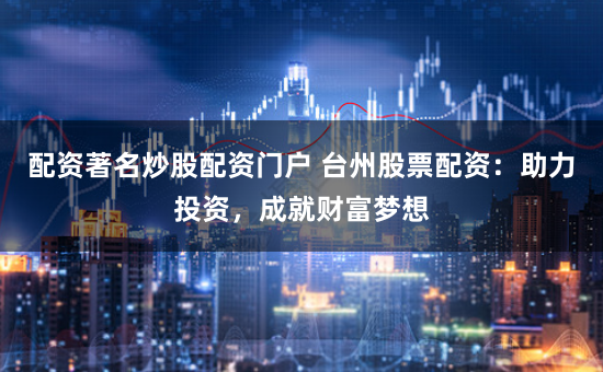 配资著名炒股配资门户 台州股票配资：助力投资，成就财富梦想