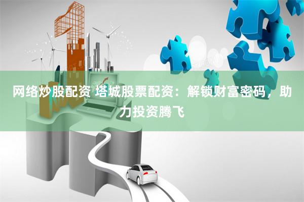 网络炒股配资 塔城股票配资：解锁财富密码，助力投资腾飞