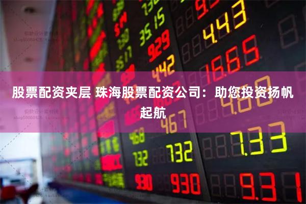 股票配资夹层 珠海股票配资公司：助您投资扬帆起航