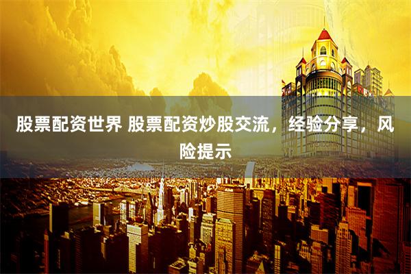 股票配资世界 股票配资炒股交流，经验分享，风险提示
