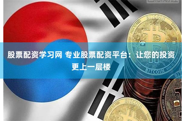 股票配资学习网 专业股票配资平台：让您的投资更上一层楼