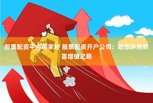 股票配资平台哪家好 股票配资开户公司：助您开启财富增值之路