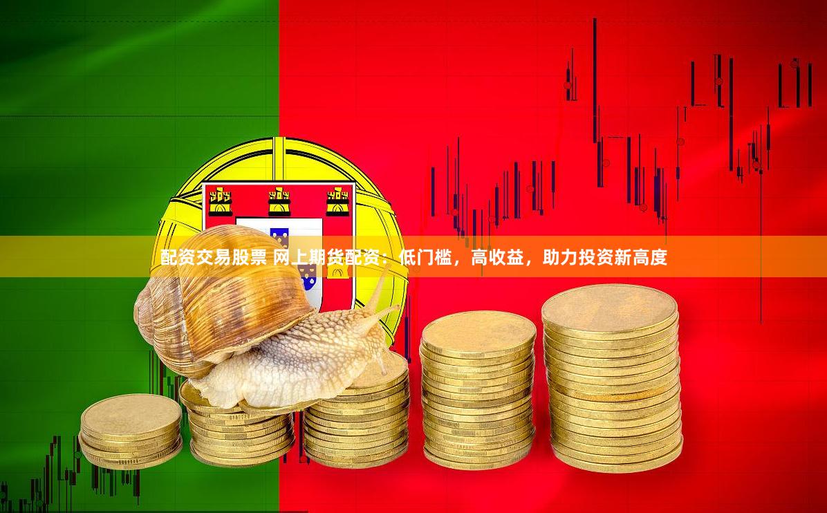配资交易股票 网上期货配资：低门槛，高收益，助力投资新高度