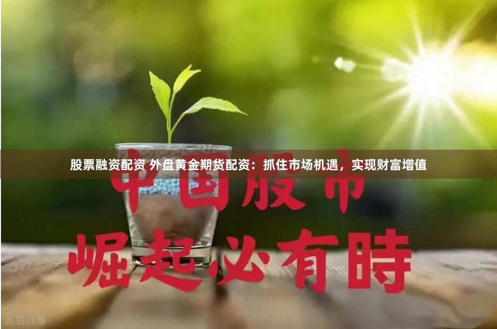股票融资配资 外盘黄金期货配资：抓住市场机遇，实现财富增值