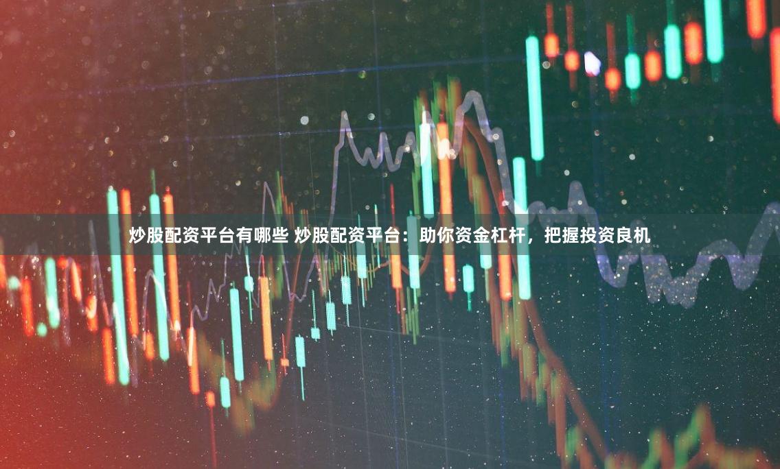 炒股配资平台有哪些 炒股配资平台：助你资金杠杆，把握投资良机