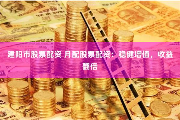 建阳市股票配资 月配股票配资：稳健增值，收益翻倍