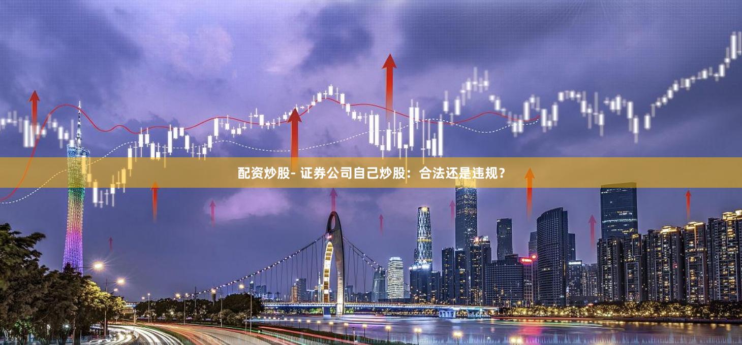配资炒股- 证券公司自己炒股：合法还是违规？