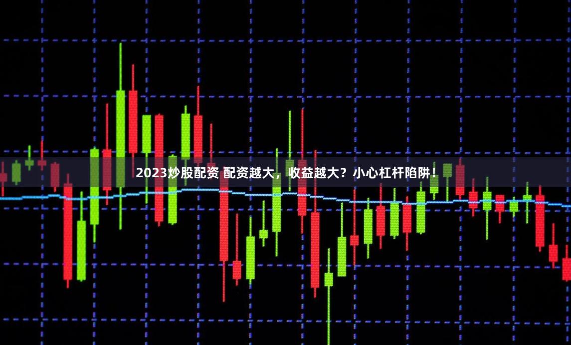 2023炒股配资 配资越大，收益越大？小心杠杆陷阱！