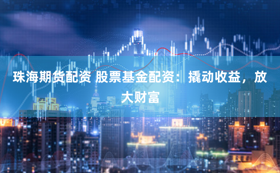 珠海期货配资 股票基金配资：撬动收益，放大财富