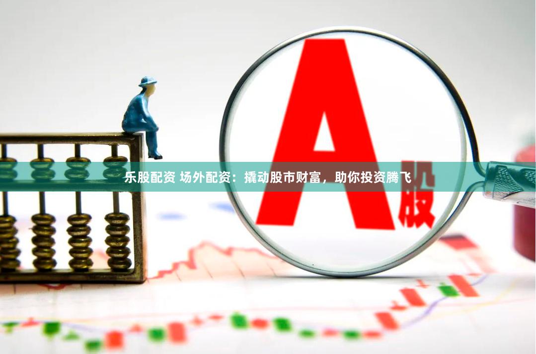 乐股配资 场外配资：撬动股市财富，助你投资腾飞