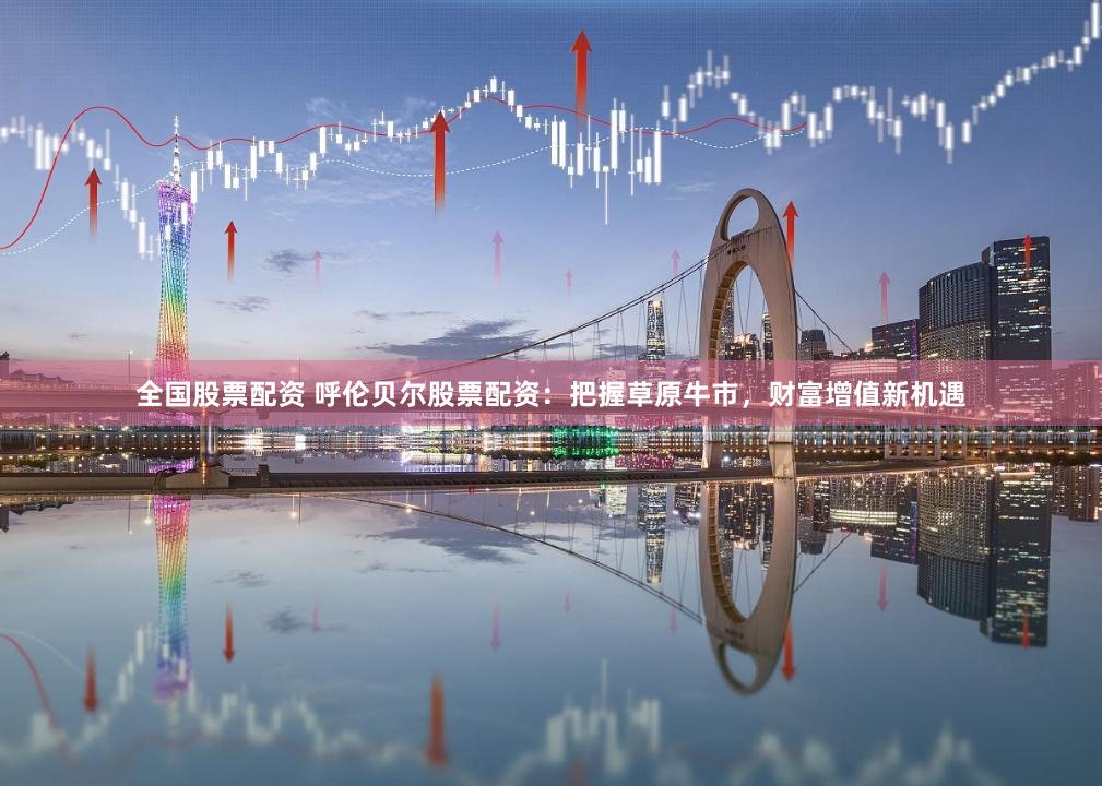 全国股票配资 呼伦贝尔股票配资：把握草原牛市，财富增值新机遇