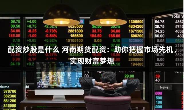 配资炒股是什么 河南期货配资：助你把握市场先机，实现财富梦想