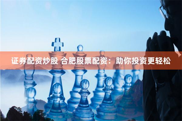 证券配资炒股 合肥股票配资：助你投资更轻松