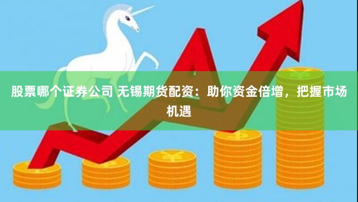 股票哪个证券公司 无锡期货配资：助你资金倍增，把握市场机遇