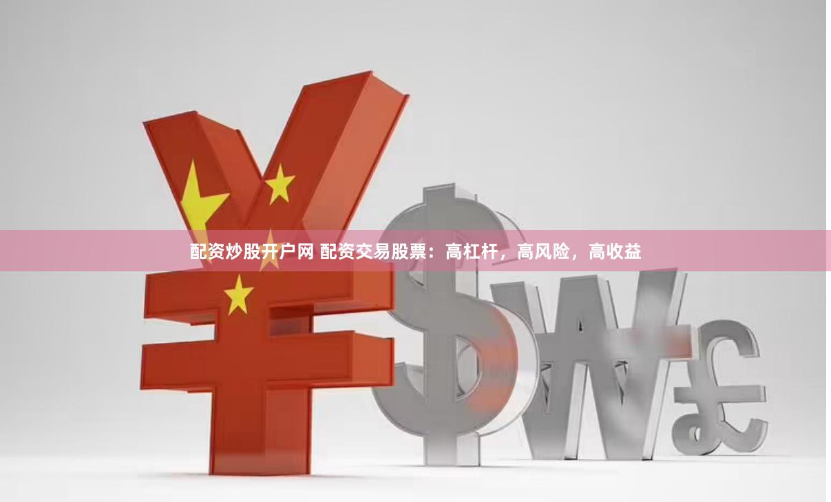 配资炒股开户网 配资交易股票：高杠杆，高风险，高收益