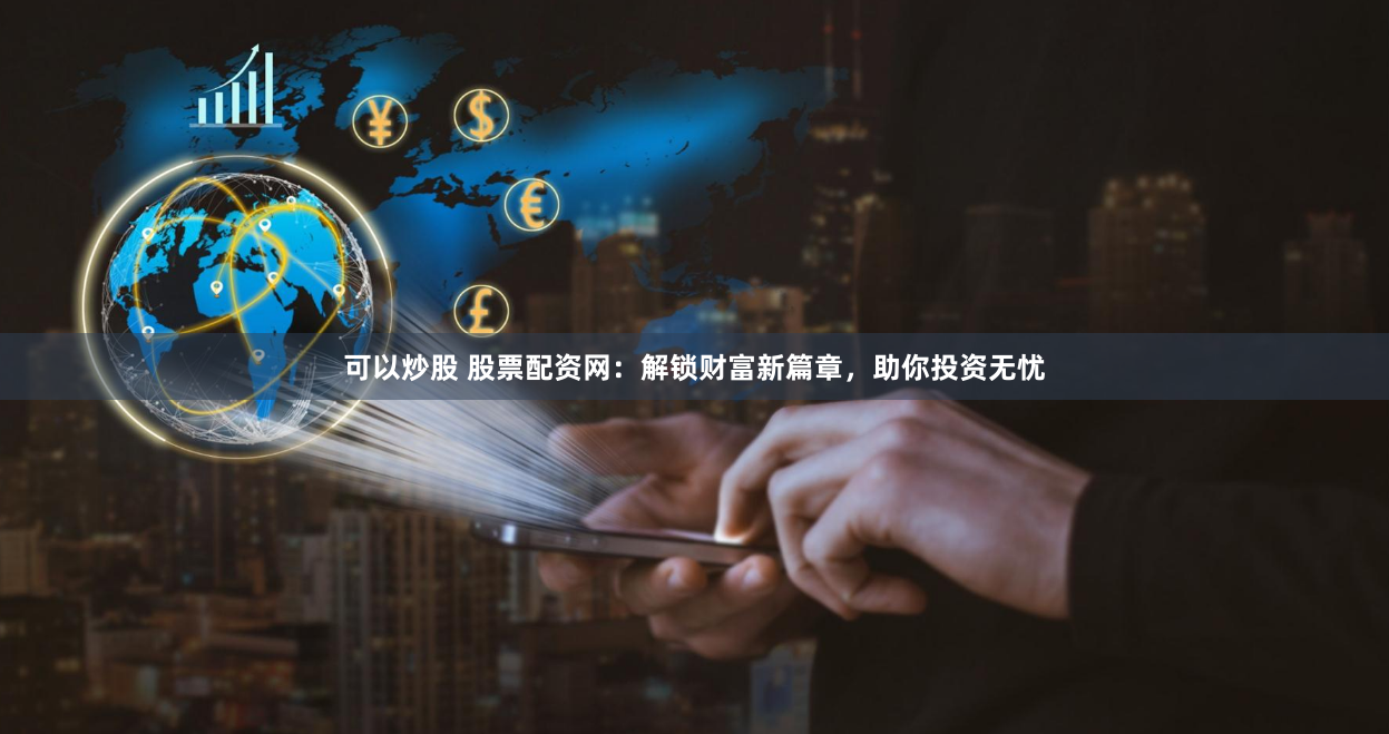 可以炒股 股票配资网：解锁财富新篇章，助你投资无忧