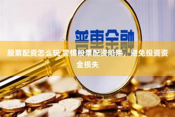 股票配资怎么玩 警惕股票配资陷阱，避免投资资金损失