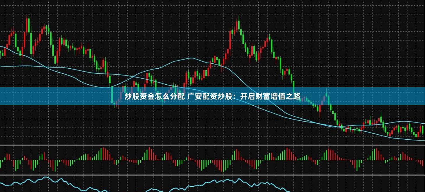 炒股资金怎么分配 广安配资炒股：开启财富增值之路