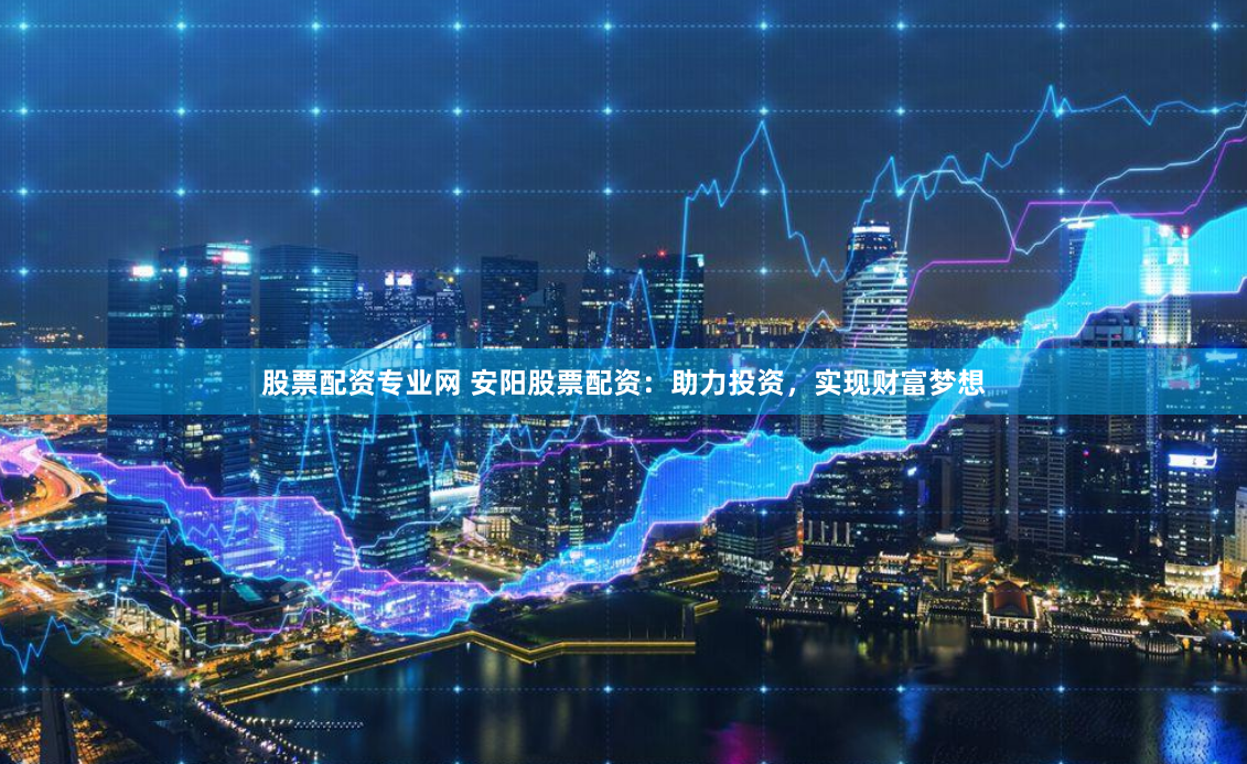 股票配资专业网 安阳股票配资：助力投资，实现财富梦想