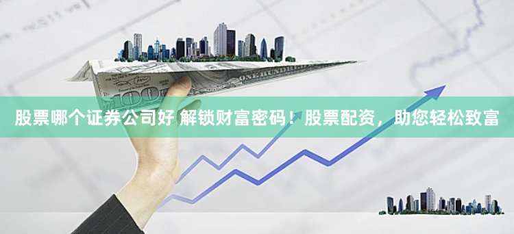 股票哪个证券公司好 解锁财富密码！股票配资，助您轻松致富