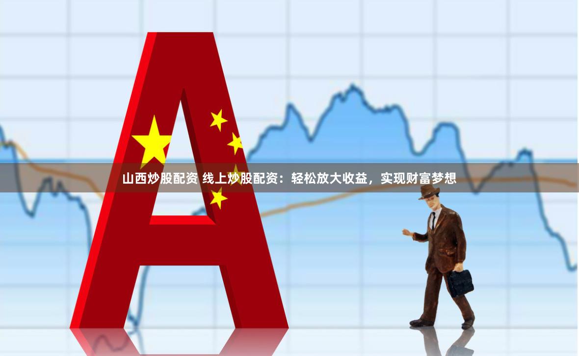 山西炒股配资 线上炒股配资：轻松放大收益，实现财富梦想