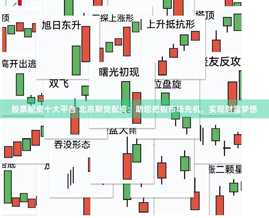 股票配资十大平台 北京期货配资：助您把握市场先机，实现财富梦想