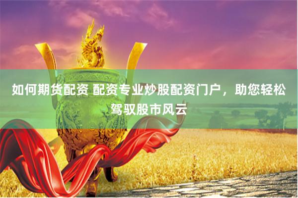 如何期货配资 配资专业炒股配资门户，助您轻松驾驭股市风云