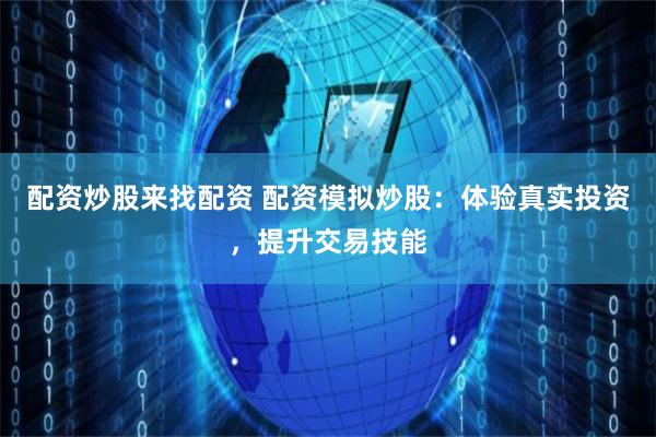 配资炒股来找配资 配资模拟炒股：体验真实投资，提升交易技能