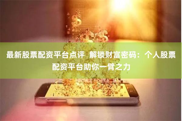 最新股票配资平台点评  解锁财富密码：个人股票配资平台助你一臂之力