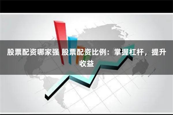 股票配资哪家强 股票配资比例：掌握杠杆，提升收益