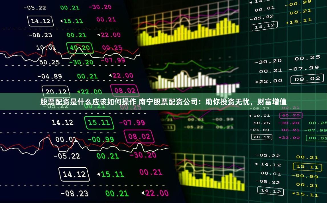 股票配资是什么应该如何操作 南宁股票配资公司：助你投资无忧，财富增值