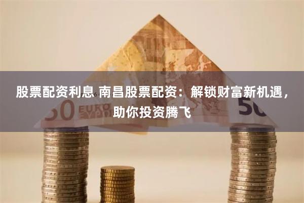 股票配资利息 南昌股票配资：解锁财富新机遇，助你投资腾飞