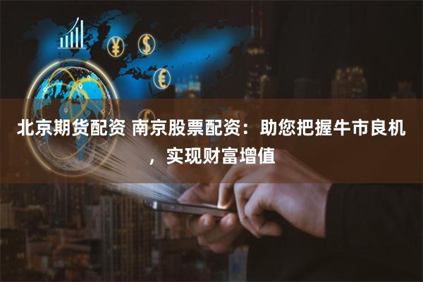 北京期货配资 南京股票配资：助您把握牛市良机，实现财富增值