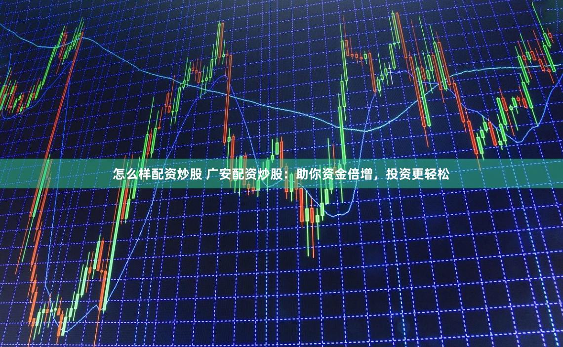 怎么样配资炒股 广安配资炒股：助你资金倍增，投资更轻松