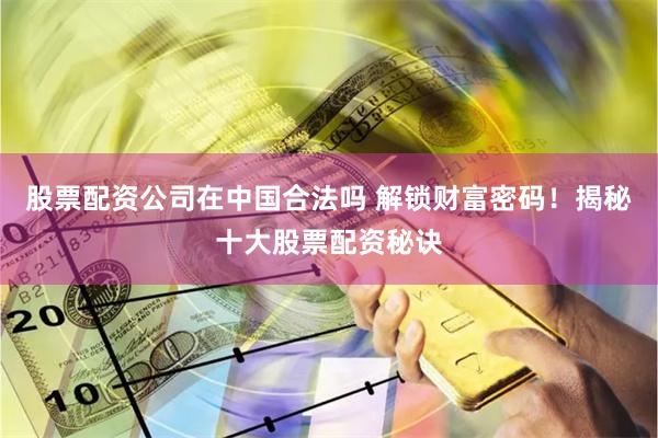 股票配资公司在中国合法吗 解锁财富密码！揭秘十大股票配资秘诀