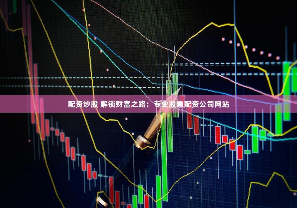 配资炒股 解锁财富之路：专业股票配资公司网站