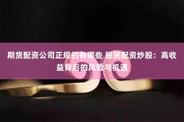 期货配资公司正规的有哪些 股民配资炒股：高收益背后的风险与机遇