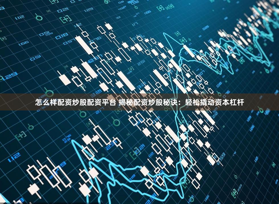 怎么样配资炒股配资平台 揭秘配资炒股秘诀：轻松撬动资本杠杆