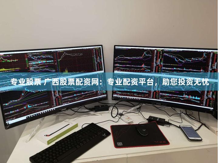 专业股票 广西股票配资网：专业配资平台，助您投资无忧