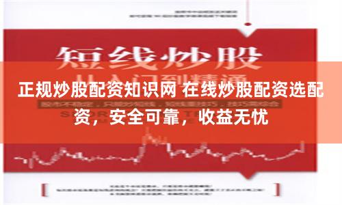 正规炒股配资知识网 在线炒股配资选配资，安全可靠，收益无忧