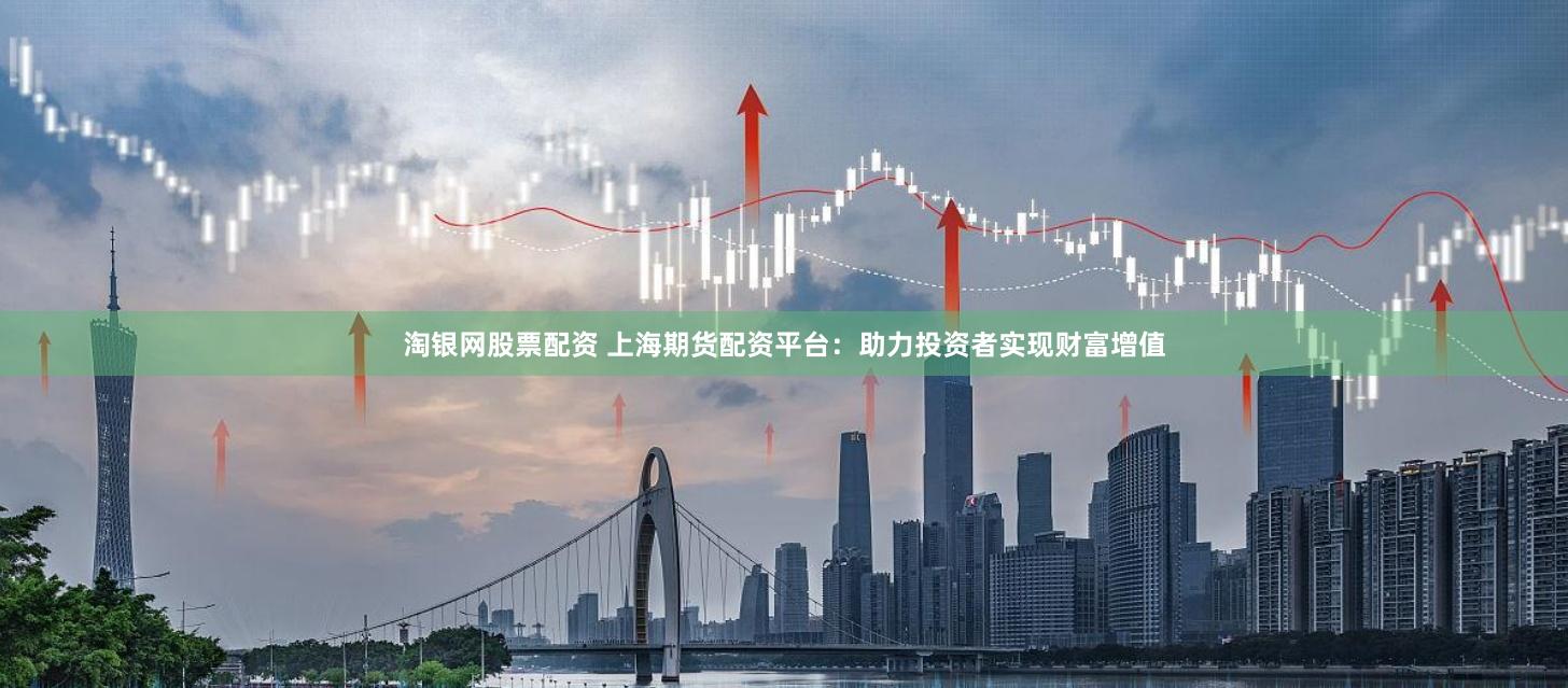 淘银网股票配资 上海期货配资平台：助力投资者实现财富增值