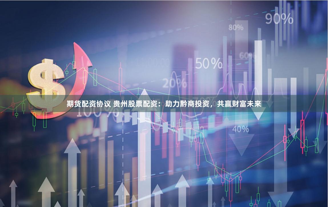 期货配资协议 贵州股票配资：助力黔商投资，共赢财富未来
