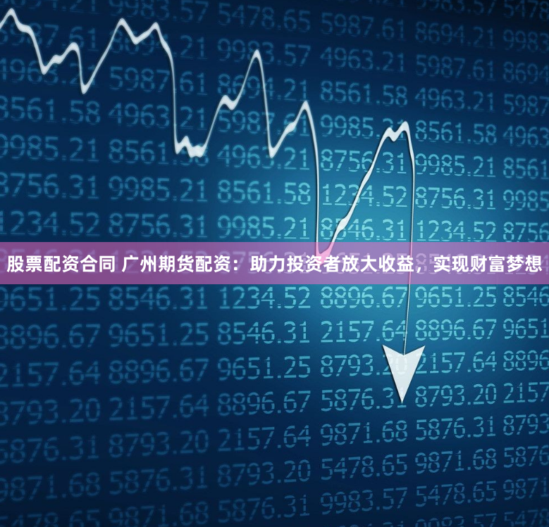 股票配资合同 广州期货配资：助力投资者放大收益，实现财富梦想
