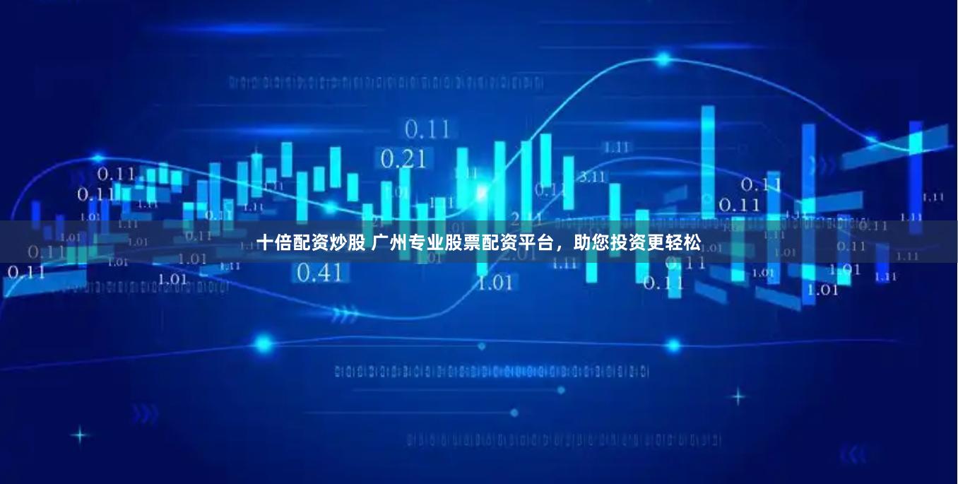 十倍配资炒股 广州专业股票配资平台，助您投资更轻松