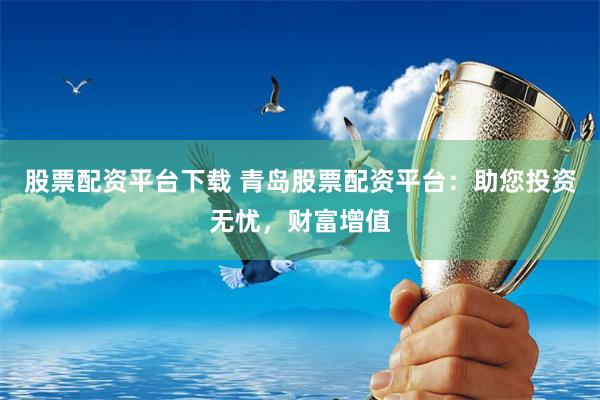 股票配资平台下载 青岛股票配资平台：助您投资无忧，财富增值