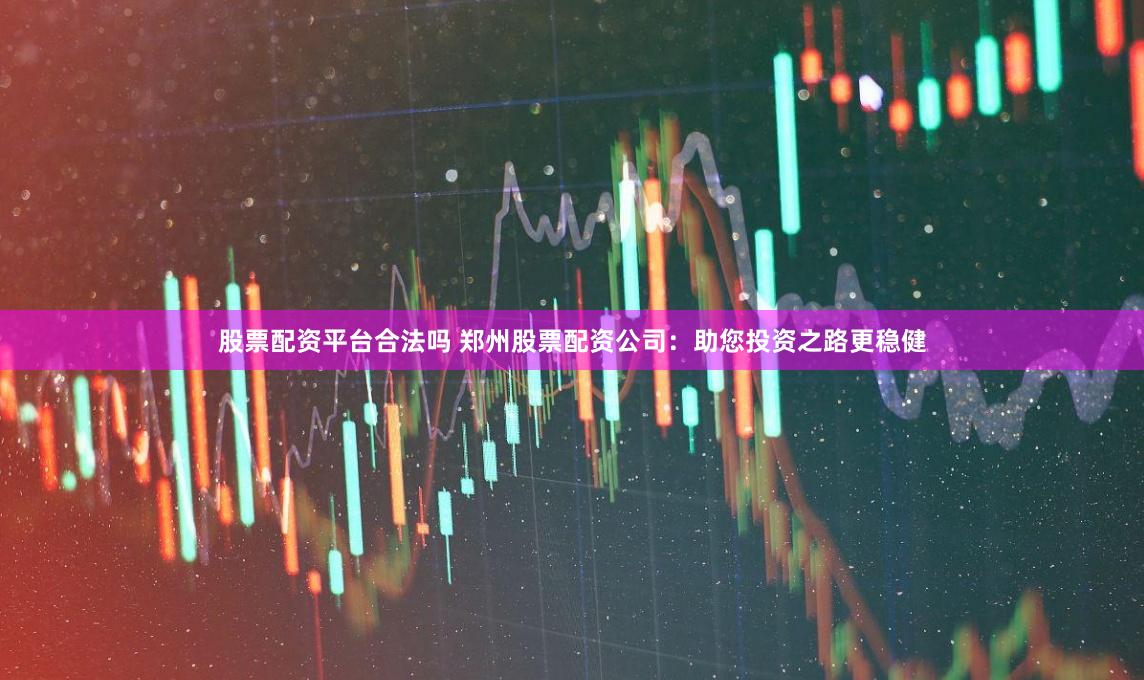 股票配资平台合法吗 郑州股票配资公司：助您投资之路更稳健