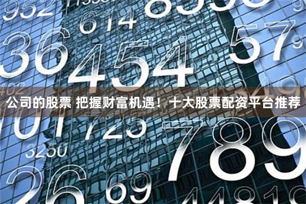 公司的股票 把握财富机遇！十大股票配资平台推荐