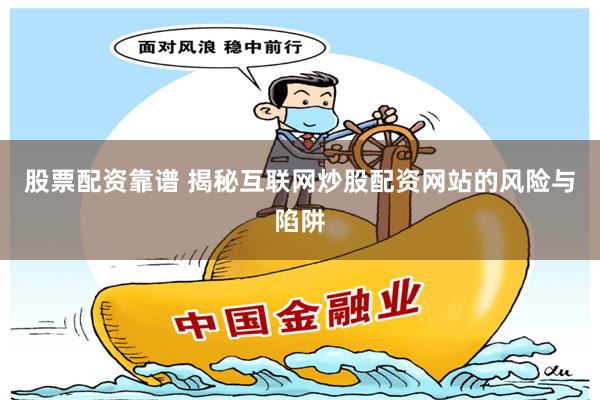 股票配资靠谱 揭秘互联网炒股配资网站的风险与陷阱
