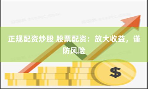 正规配资炒股 股票配资：放大收益，谨防风险