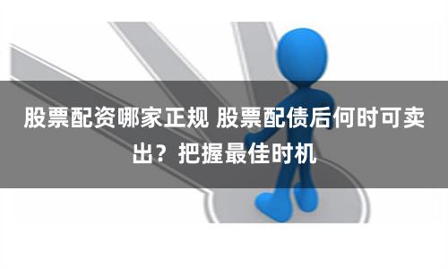 股票配资哪家正规 股票配债后何时可卖出？把握最佳时机